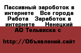 Пассивный зароботок в интернете - Все города Работа » Заработок в интернете   . Ненецкий АО,Тельвиска с.